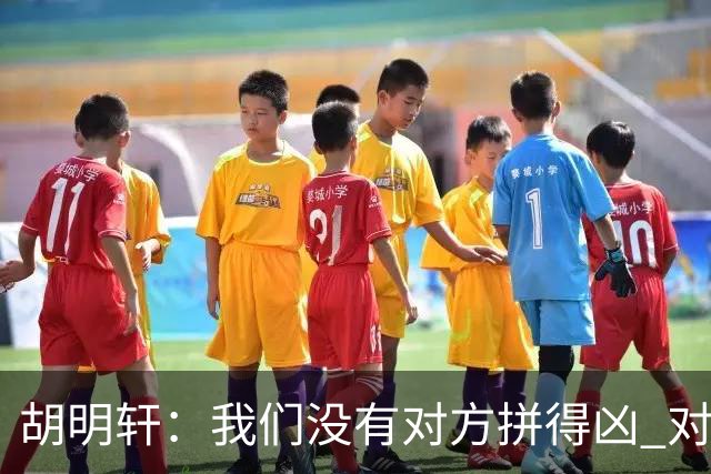 胡明轩：我们没有对方拼得凶 对困难的准备不足
